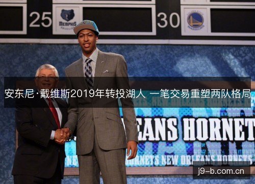 安东尼·戴维斯2019年转投湖人 一笔交易重塑两队格局 安东尼·戴维斯2019年转投湖人 一笔交易重塑两队格局